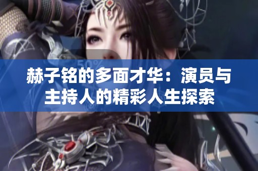 赫子铭的多面才华：演员与主持人的精彩人生探索