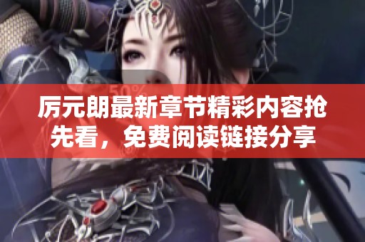 厉元朗最新章节精彩内容抢先看，免费阅读链接分享