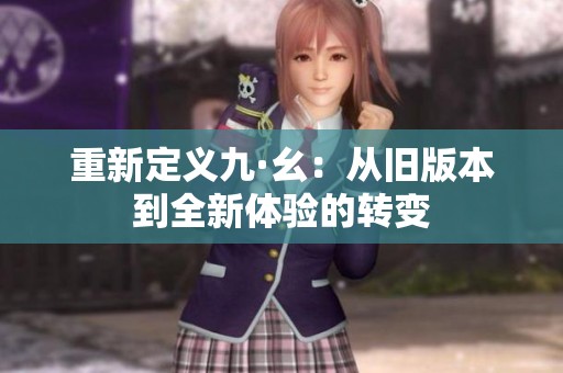 重新定义九·幺：从旧版本到全新体验的转变
