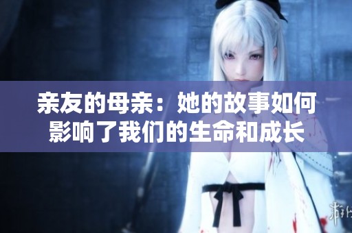 亲友的母亲：她的故事如何影响了我们的生命和成长