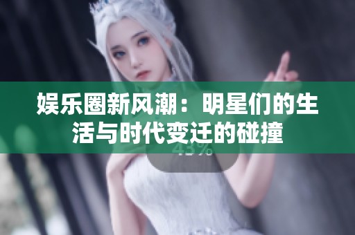 娱乐圈新风潮：明星们的生活与时代变迁的碰撞