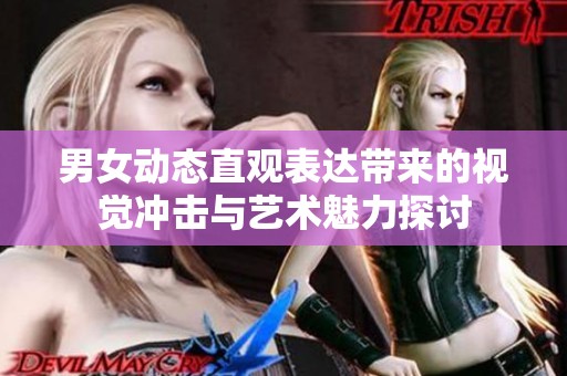 男女动态直观表达带来的视觉冲击与艺术魅力探讨