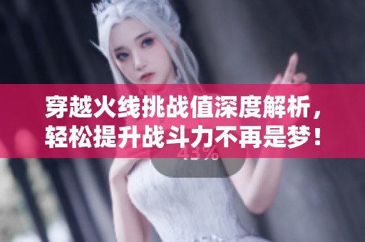 穿越火线挑战值深度解析，轻松提升战斗力不再是梦！