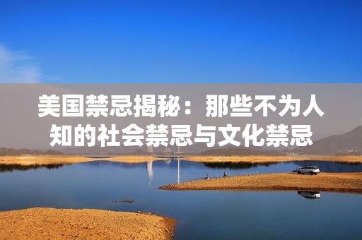 美国禁忌揭秘：那些不为人知的社会禁忌与文化禁忌