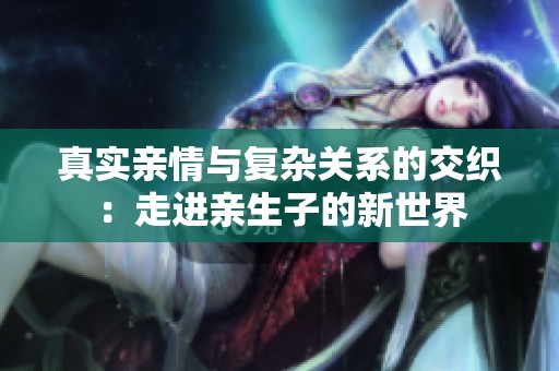 真实亲情与复杂关系的交织：走进亲生子的新世界
