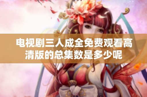 电视剧三人成全免费观看高清版的总集数是多少呢