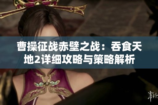 曹操征战赤壁之战：吞食天地2详细攻略与策略解析