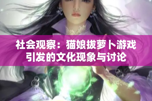 社会观察：猫娘拔萝卜游戏引发的文化现象与讨论