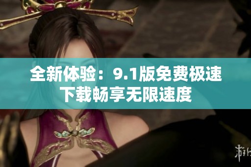 全新体验：9.1版免费极速下载畅享无限速度