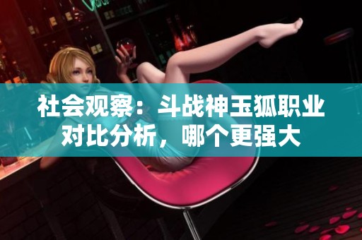 社会观察：斗战神玉狐职业对比分析，哪个更强大