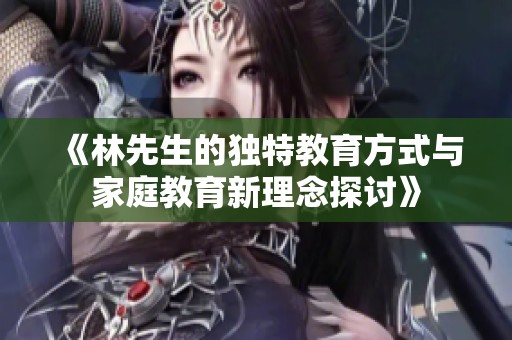 《林先生的独特教育方式与家庭教育新理念探讨》