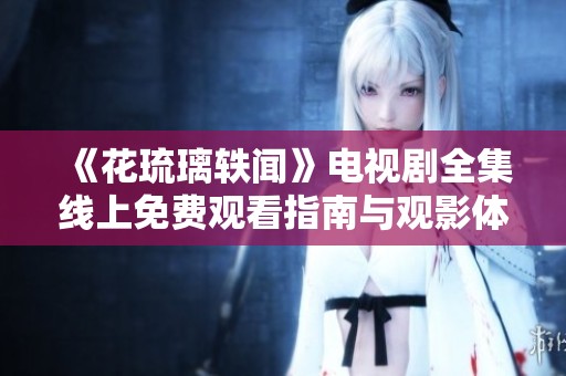 《花琉璃轶闻》电视剧全集线上免费观看指南与观影体验分享