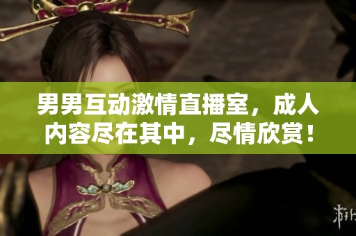 男男互动激情直播室，成人内容尽在其中，尽情欣赏！
