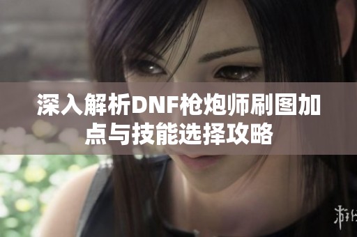 深入解析DNF枪炮师刷图加点与技能选择攻略
