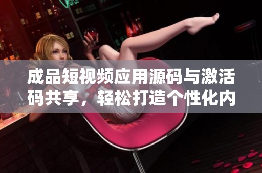 成品短视频应用源码与激活码共享，轻松打造个性化内容平台