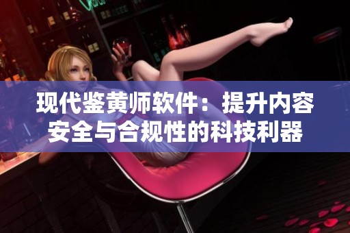 现代鉴黄师软件：提升内容安全与合规性的科技利器