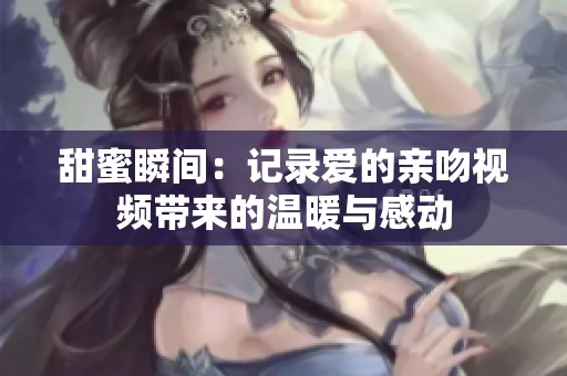 甜蜜瞬间：记录爱的亲吻视频带来的温暖与感动