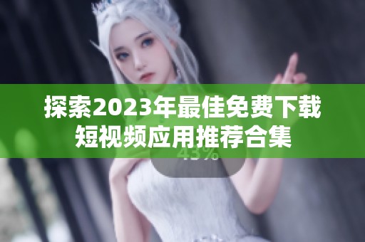 探索2023年最佳免费下载短视频应用推荐合集