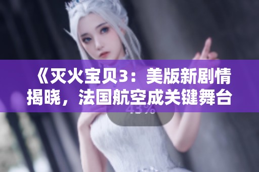 《灭火宝贝3：美版新剧情揭晓，法国航空成关键舞台》