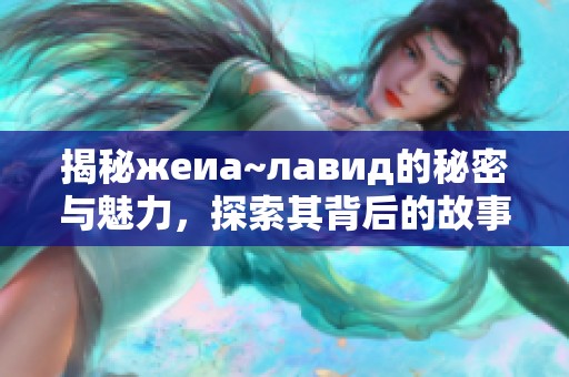 揭秘жеиа~лавид的秘密与魅力，探索其背后的故事与影响