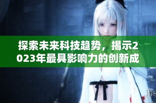 探索未来科技趋势，揭示2023年最具影响力的创新成果