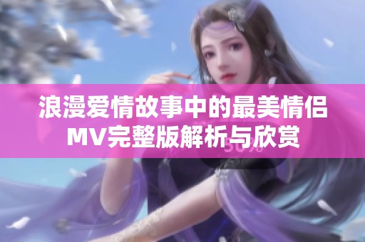 浪漫爱情故事中的最美情侣MV完整版解析与欣赏