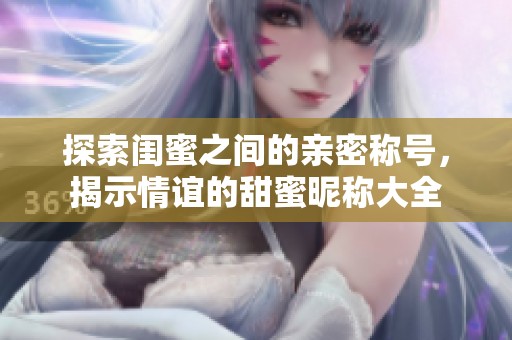 探索闺蜜之间的亲密称号，揭示情谊的甜蜜昵称大全