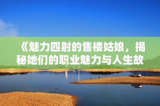 《魅力四射的售楼姑娘，揭秘她们的职业魅力与人生故事》