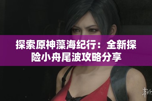 探索原神藻海纪行：全新探险小舟尾波攻略分享
