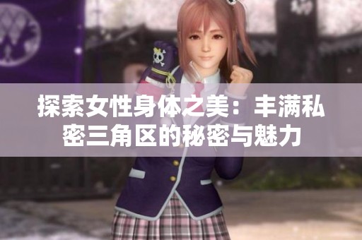 探索女性身体之美：丰满私密三角区的秘密与魅力
