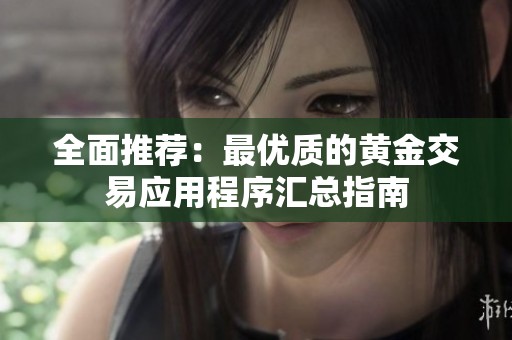 全面推荐：最优质的黄金交易应用程序汇总指南