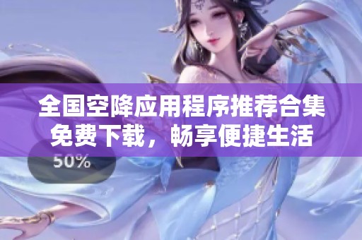 全国空降应用程序推荐合集免费下载，畅享便捷生活