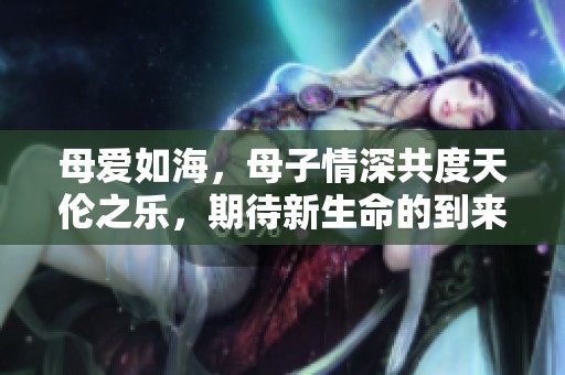 母爱如海，母子情深共度天伦之乐，期待新生命的到来