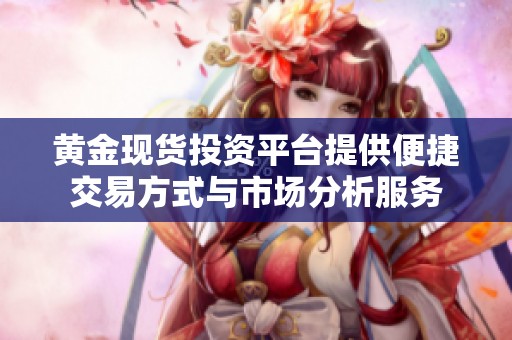 黄金现货投资平台提供便捷交易方式与市场分析服务