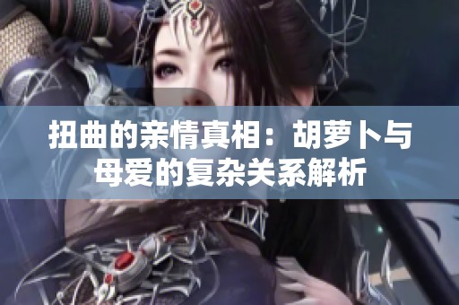 扭曲的亲情真相：胡萝卜与母爱的复杂关系解析