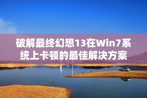 破解最终幻想13在Win7系统上卡顿的最佳解决方案