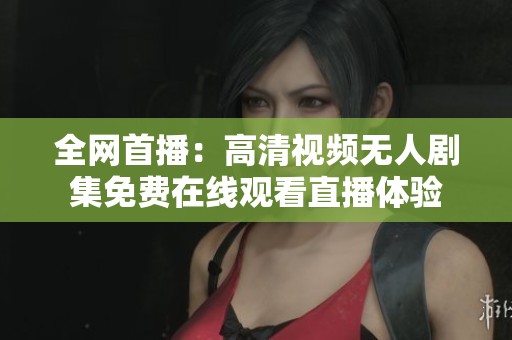 全网首播：高清视频无人剧集免费在线观看直播体验