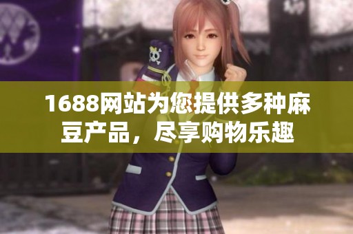 1688网站为您提供多种麻豆产品，尽享购物乐趣