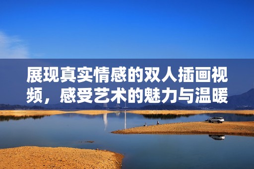 展现真实情感的双人插画视频，感受艺术的魅力与温暖