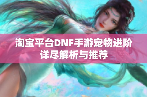 淘宝平台DNF手游宠物进阶详尽解析与推荐