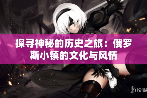探寻神秘的历史之旅：俄罗斯小镇的文化与风情