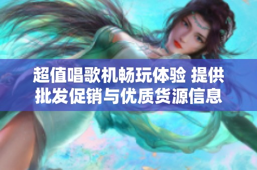 超值唱歌机畅玩体验 提供批发促销与优质货源信息