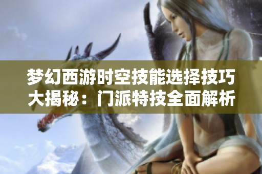 梦幻西游时空技能选择技巧大揭秘：门派特技全面解析