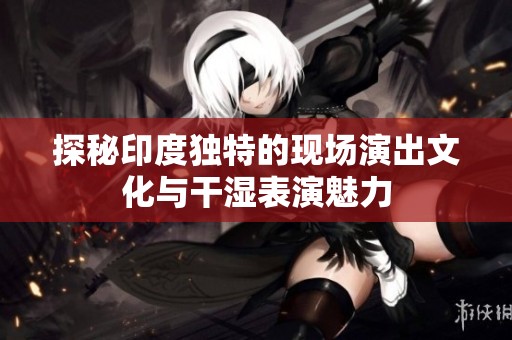 探秘印度独特的现场演出文化与干湿表演魅力
