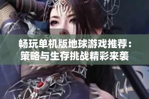 畅玩单机版地球游戏推荐：策略与生存挑战精彩来袭