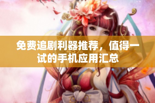 免费追剧利器推荐，值得一试的手机应用汇总