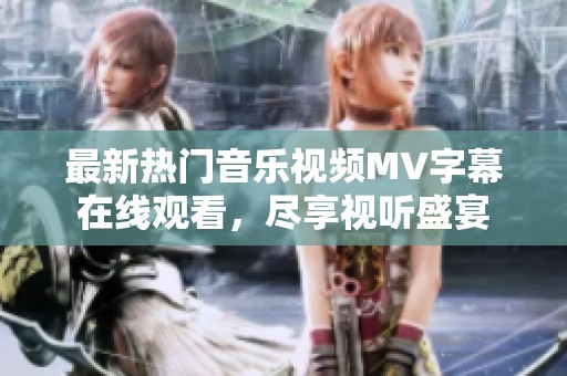 最新热门音乐视频MV字幕在线观看，尽享视听盛宴