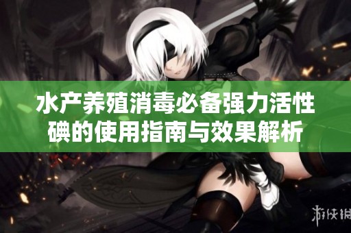 水产养殖消毒必备强力活性碘的使用指南与效果解析