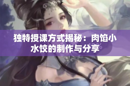独特授课方式揭秘：肉馅小水饺的制作与分享