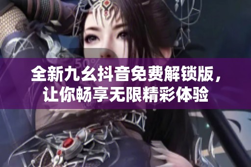 全新九幺抖音免费解锁版，让你畅享无限精彩体验